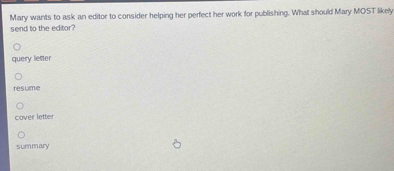 mary wants to ask an editor to consider helping her perfect her work for publishing. what should mary most likely send to the editor?\nquery letter\nresume\ncover letter\nsummary