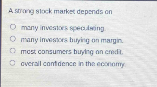 a strong stock market depends on\n○ many investors speculating.\n○ many investors buying on margin.\n○ most consumers buying on credit.\n○ overall confidence in the economy.