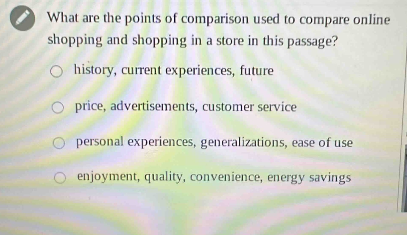 what are the points of comparison used to compare online shopping and shopping in a store in this passage?\n○ history, current experiences, future\n○ price, advertisements, customer service\n○ personal experiences, generalizations, ease of use\n○ enjoyment, quality, convenience, energy savings