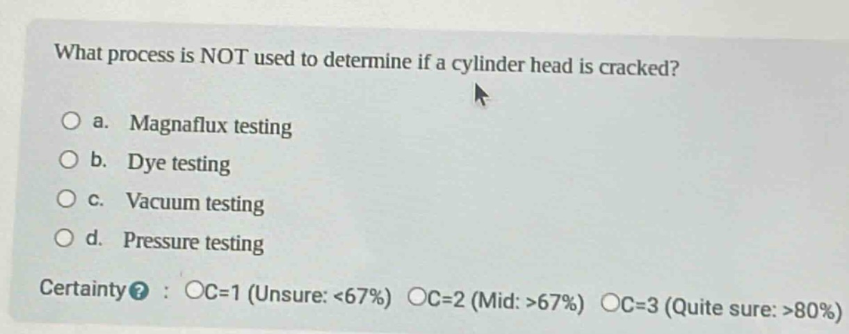what process is not used to determine if a cylinder head is cracked?\no a. magnaflux testing\no b. dye testing\no c. vacuum testing\no d. pressure testing\ncertainty? : oc=1 (unsure: <67%) oc=2 (mid: >67%) oc=3 (quite sure: >80%)