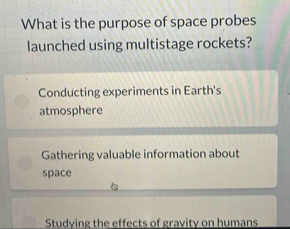 what is the purpose of space probes launched using multistage rockets?\nconducting experiments in earths atmosphere\ngathering valuable information about space\nstudying the effects of gravity on humans