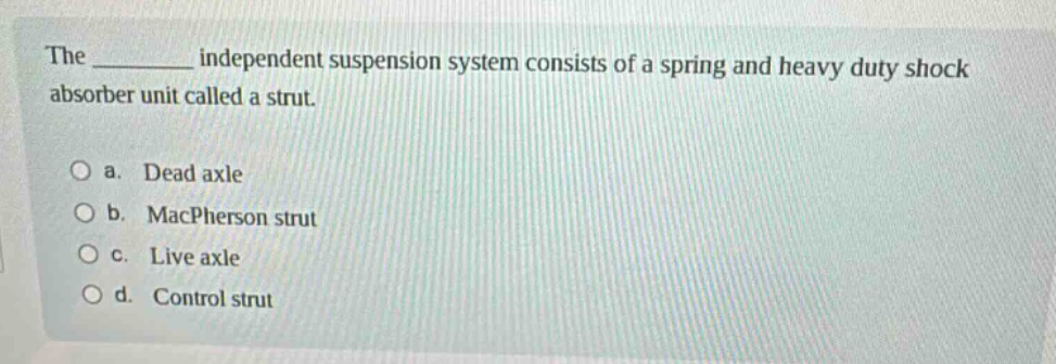 the ______ independent suspension system consists of a spring and heavy duty shock absorber unit called a strut.\n\no a. dead axle\no b. macpherson strut\no c. live axle\no d. control strut