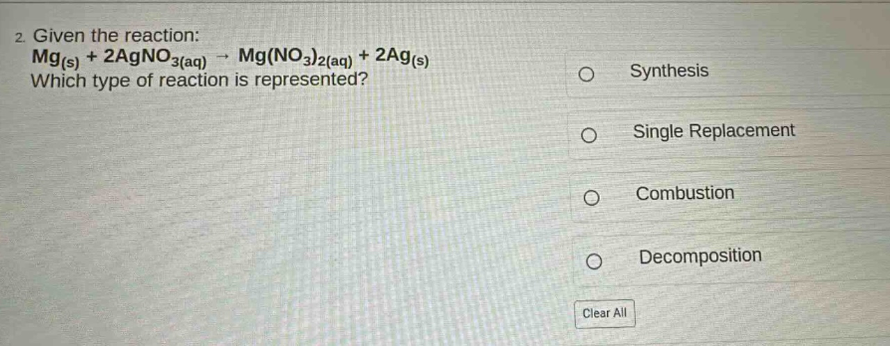 2. given the reaction: mg(s) + 2agno₃(aq) → mg(no₃)₂(aq) + 2ag(s) which type of reaction is represented? synthesis single replacement combustion decomposition clear all