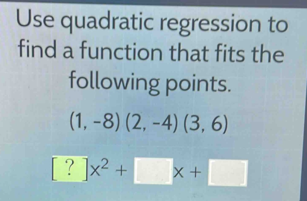 use quadratic regression to find a function that fits the following points. (1, -8) (2, -4) (3, 6) ?x² + x +