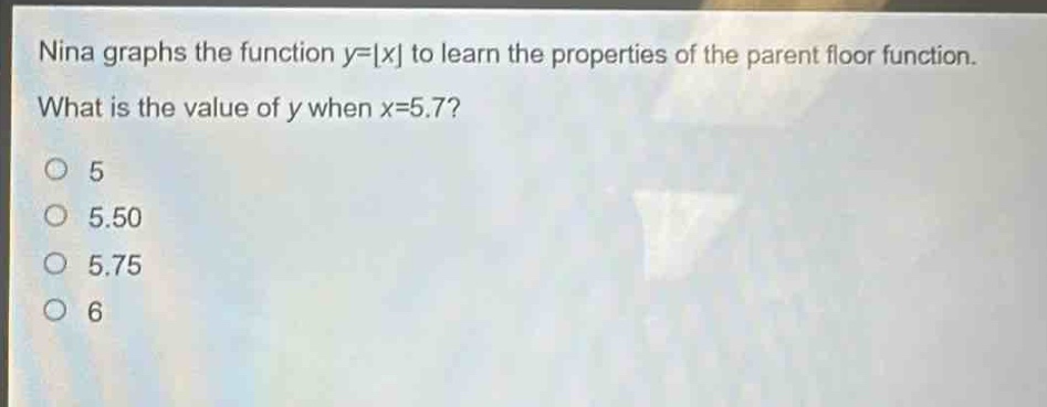 nina graphs the function y=x to learn the properties of the parent floor function. what is the value of y when x = 5.7?\n5\n5.50\n5.75\n6