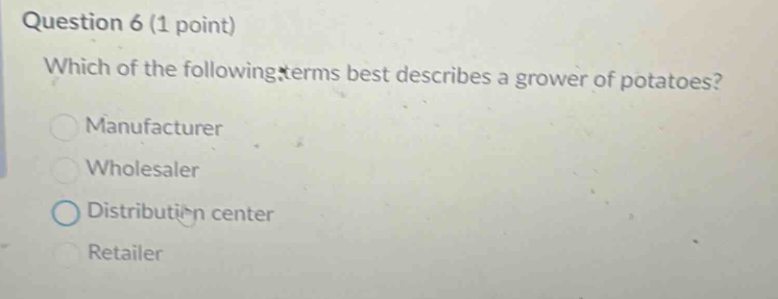 question 6 (1 point)\nwhich of the following terms best describes a grower of potatoes?\nmanufacturer\nwholesaler\ndistribution center\nretailer
