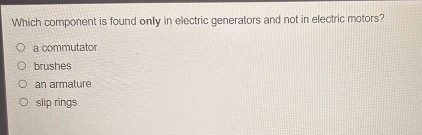 which component is found only in electric generators and not in electric motors?\no a commutator\no brushes\no an armature\no slip rings