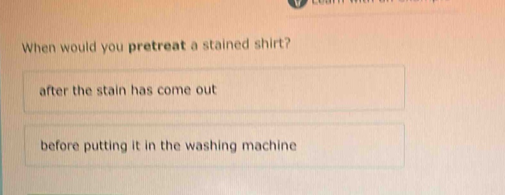 when would you pretreat a stained shirt?\nafter the stain has come out\nbefore putting it in the washing machine