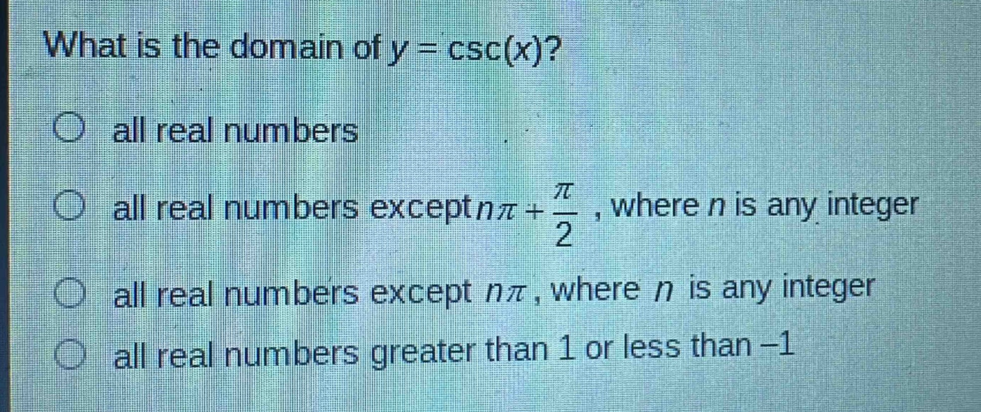 what is the domain of y = csc(x)?\nall real numbers\nall real numbers except nπ + $\frac{pi}{2}$, where n is any integer\nall real numbers except nπ, where n is any integer\nall real numbers greater than 1 or less than -1