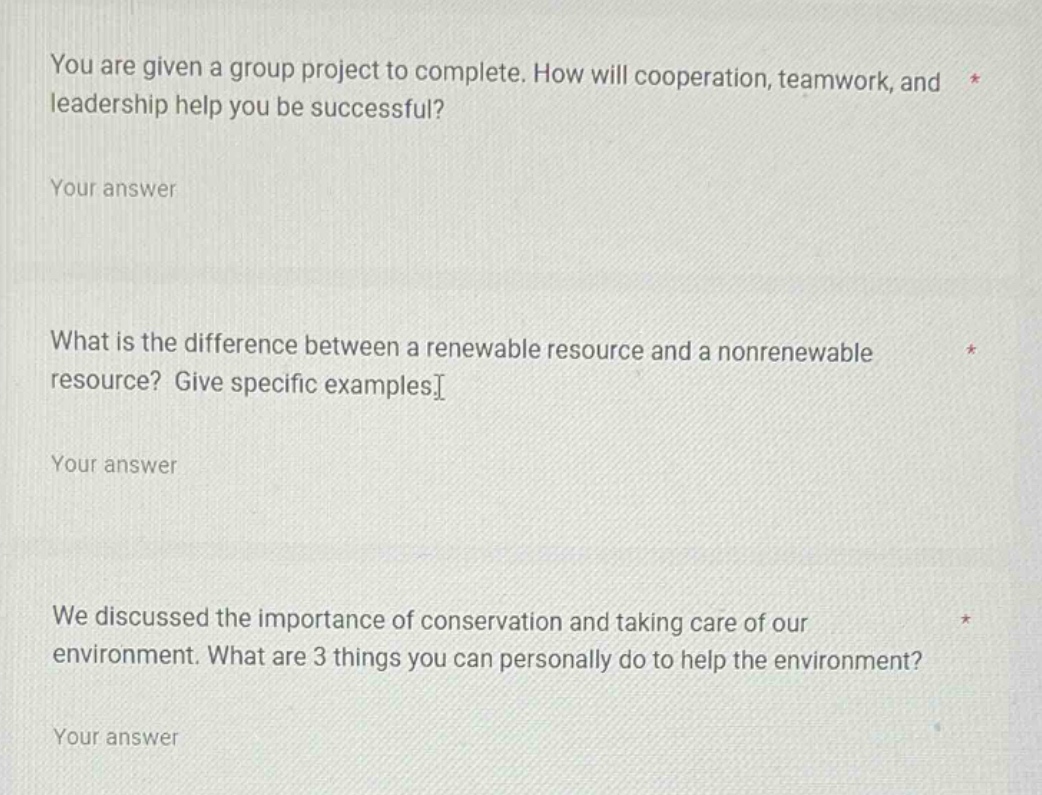 you are given a group project to complete. how will cooperation, teamwork, and leadership help you be successful?\nyour answer\nwhat is the difference between a renewable resource and a nonrenewable resource? give specific examples.\nyour answer\nwe discussed the importance of conservation and taking care of our environment. what are 3 things you can personally do to help the environment?\nyour answer