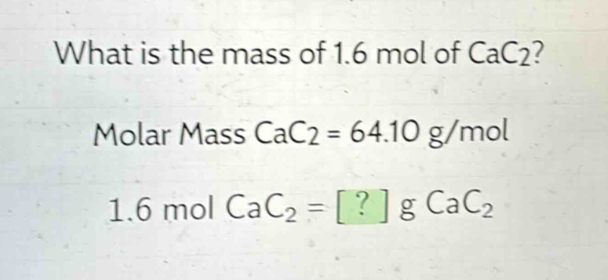 what is the mass of 1.6 mol of cac2?\nmolar mass cac2 = 64.10 g/mol\n1.6 mol cac2 = ? g cac2
