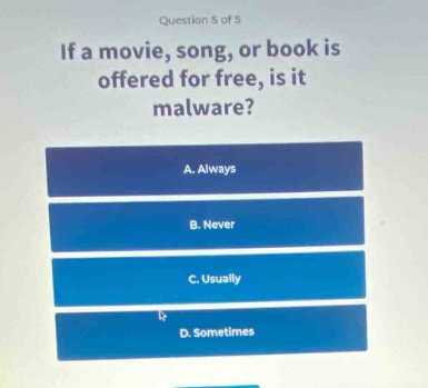 question 5 of 5\nif a movie, song, or book is offered for free, is it malware?\na. always\nb. never\nc. usually\nd. sometimes