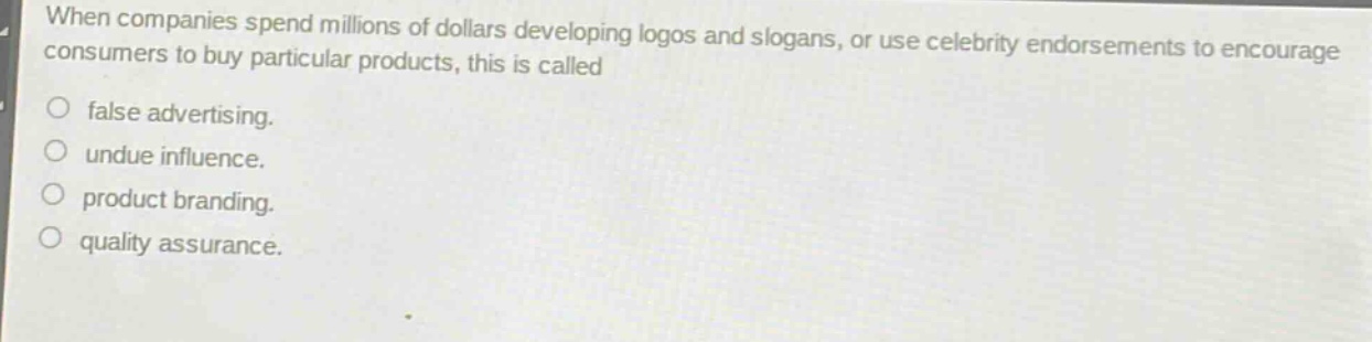 when companies spend millions of dollars developing logos and slogans, or use celebrity endorsements to encourage consumers to buy particular products, this is called\no false advertising.\no undue influence.\no product branding.\no quality assurance.