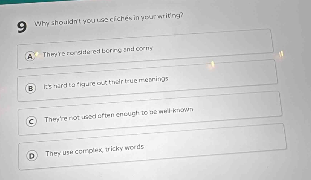 9 why shouldnt you use clichés in your writing?\na theyre considered boring and corny\nb its hard to figure out their true meanings\nc theyre not used often enough to be well - known\nd they use complex, tricky words