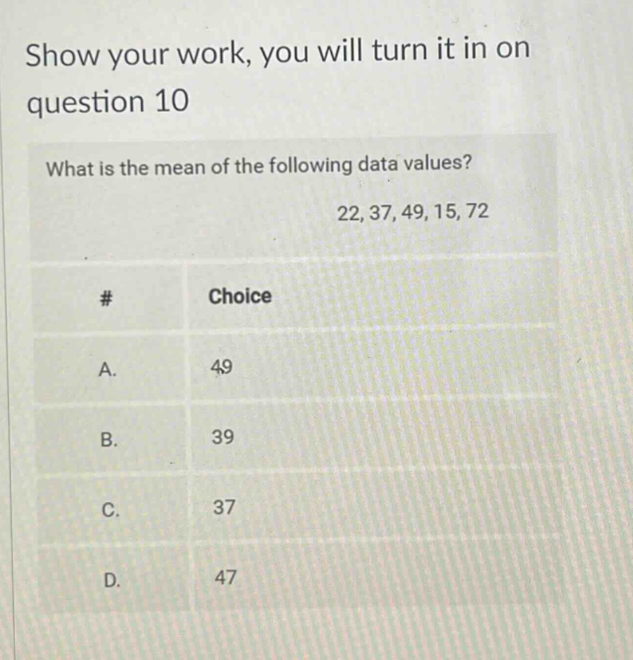 show your work, you will turn it in on question 10\nwhat is the mean of the following data values?\n22, 37, 49, 15, 72\n# choice\na. 49\nb. 39\nc. 37\nd. 47