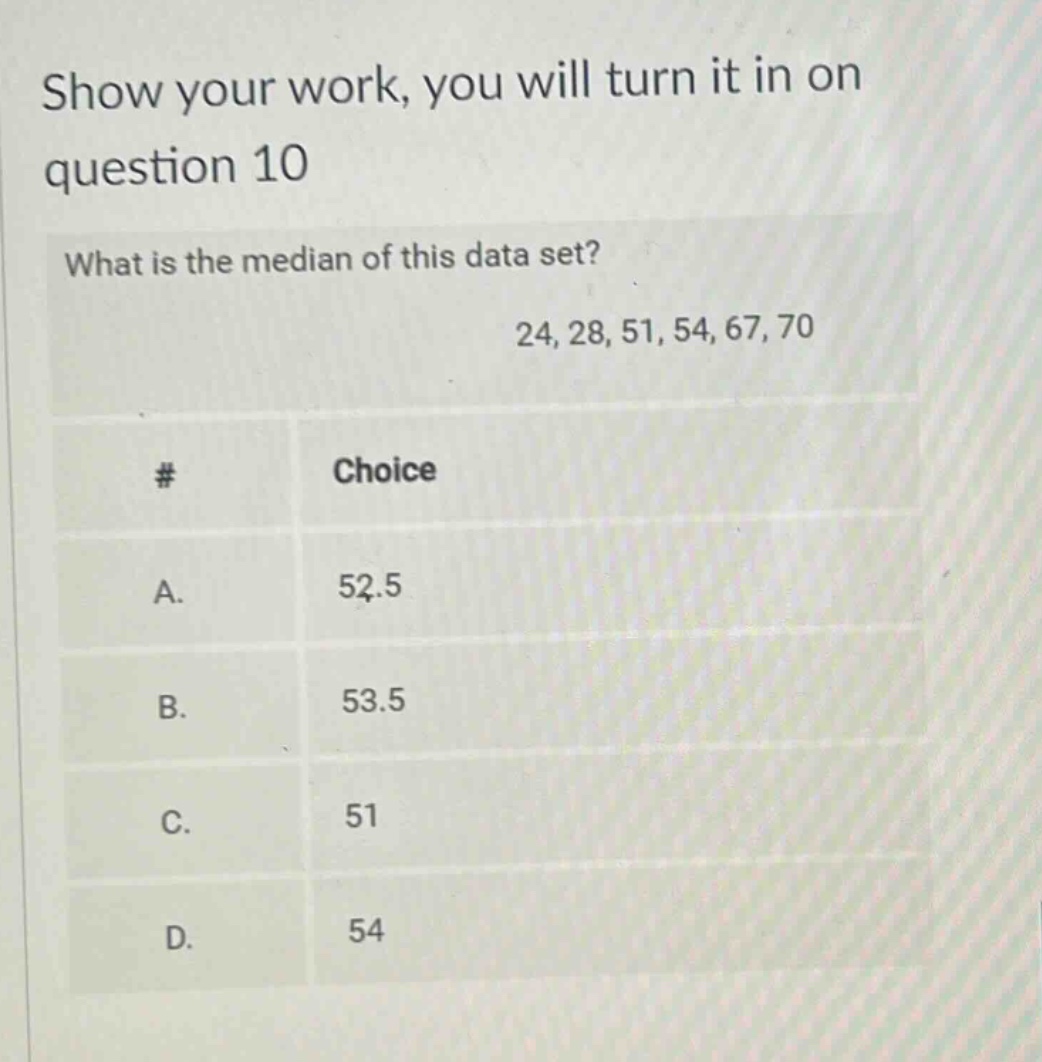 show your work, you will turn it in on question 10\nwhat is the median of this data set?\n24, 28, 51, 54, 67, 70\n# choice\na. 52.5\nb. 53.5\nc. 51\nd. 54