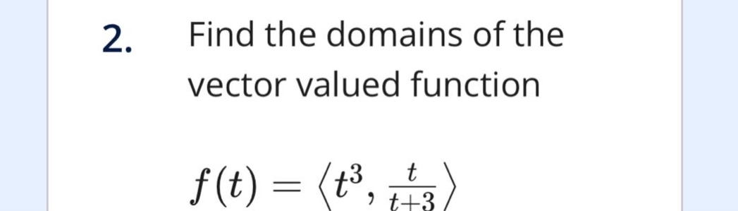 2. find the domains of the vector valued function\n\n$f(t)=langle t^{3},\frac{t}{t + 3}\rangle$
