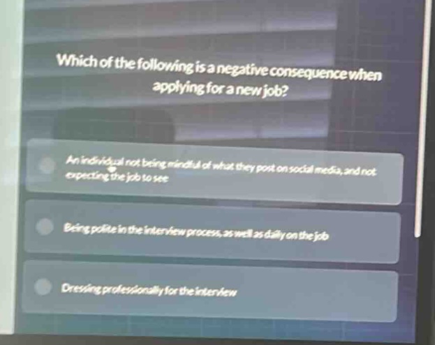 which of the following is a negative consequence when applying for a new job?\nan individual not being mindful of what they post on social media, and not expecting the job to see\nbeing polite in the interview process, as well as daily on the job\ndressing professionally for the interview