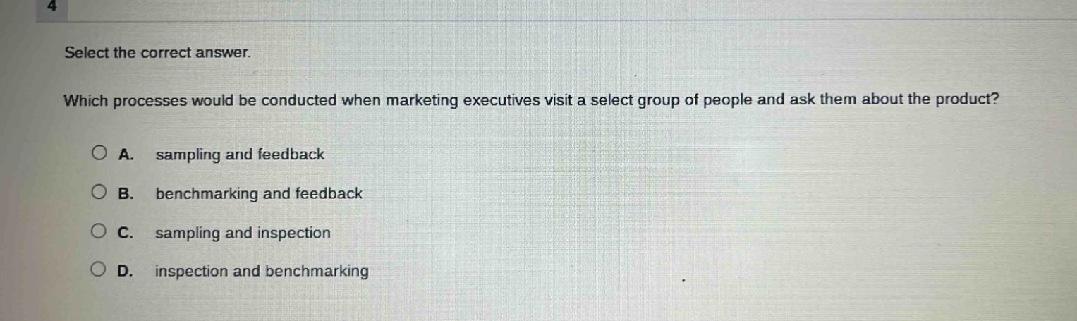 select the correct answer. which processes would be conducted when marketing executives visit a select group of people and ask them about the product? a. sampling and feedback b. benchmarking and feedback c. sampling and inspection d. inspection and benchmarking