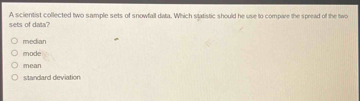 a scientist collected two sample sets of snowfall data. which statistic should he use to compare the spread of the two sets of data?\no median\no mode\no mean\no standard deviation