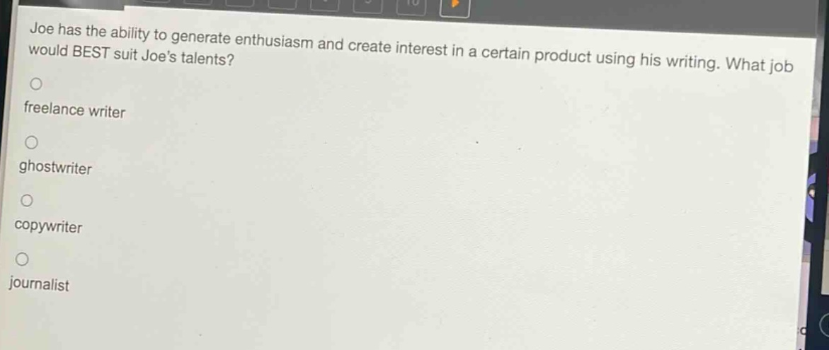 joe has the ability to generate enthusiasm and create interest in a certain product using his writing. what job would best suit joes talents?\nfreelance writer\nghostwriter\ncopywriter\njournalist