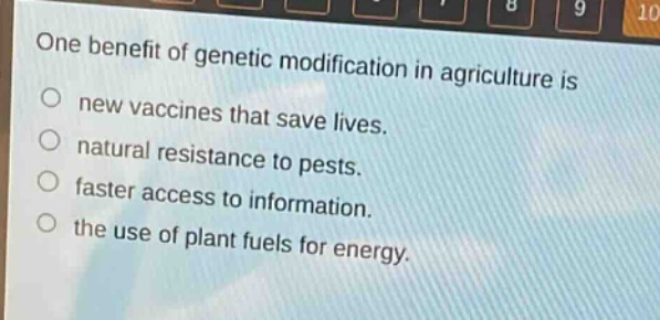 one benefit of genetic modification in agriculture is\nnew vaccines that save lives.\nnatural resistance to pests.\nfaster access to information.\nthe use of plant fuels for energy.