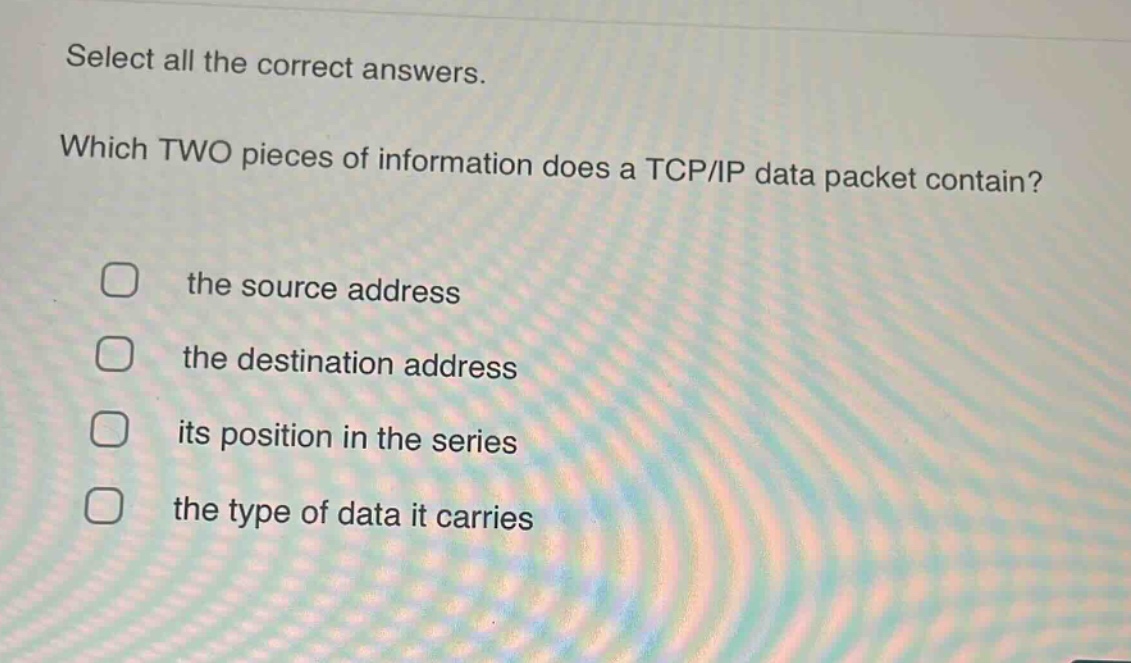 select all the correct answers. which two pieces of information does a tcp/ip data packet contain? the source address the destination address its position in the series the type of data it carries