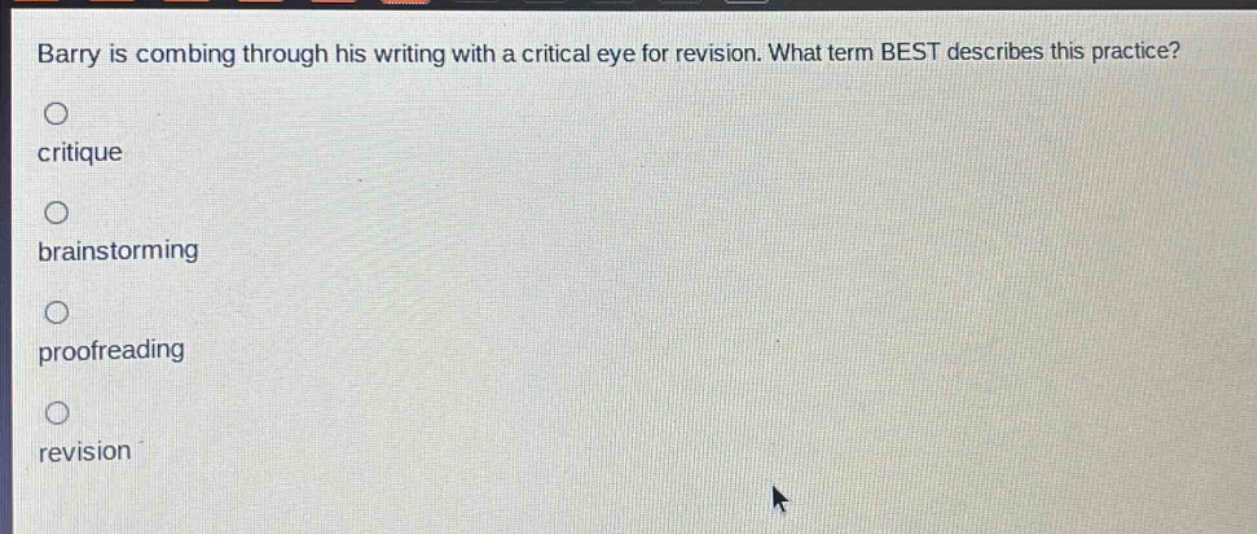 barry is combing through his writing with a critical eye for revision. what term best describes this practice?\ncritique\nbrainstorming\nproofreading\nrevision