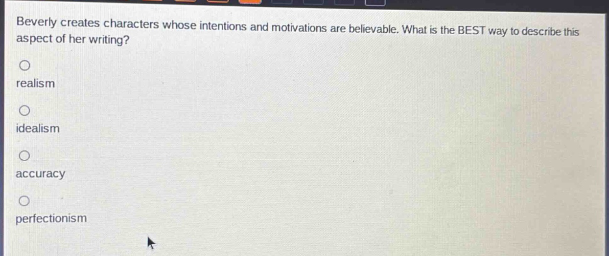 beverly creates characters whose intentions and motivations are believable. what is the best way to describe this aspect of her writing?\nrealism\nidealism\naccuracy\nperfectionism