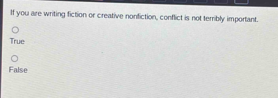 if you are writing fiction or creative nonfiction, conflict is not terribly important.\ntrue\nfalse