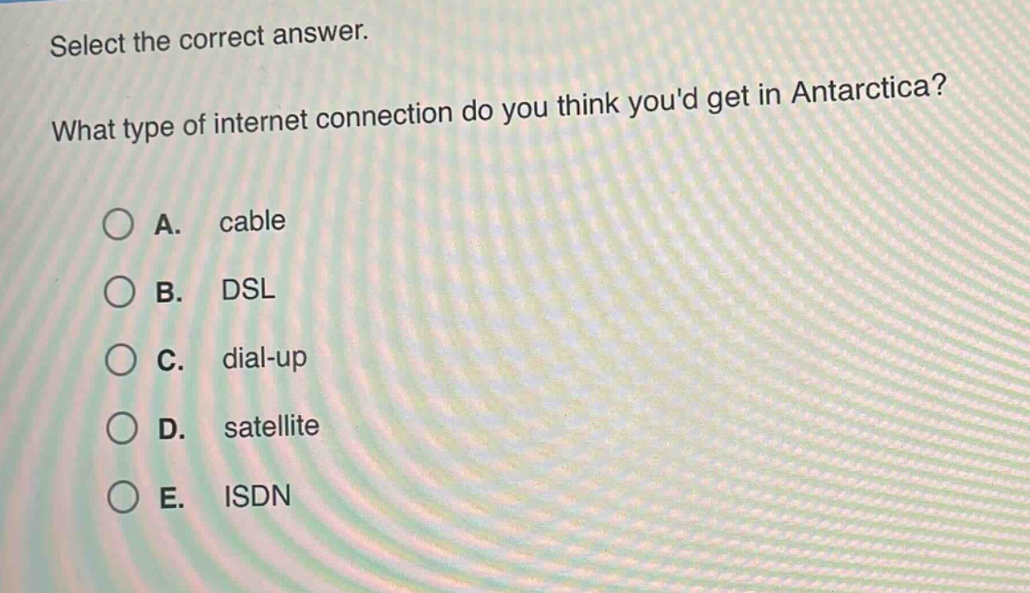 select the correct answer. what type of internet connection do you think youd get in antarctica? a. cable b. dsl c. dial - up d. satellite e. isdn