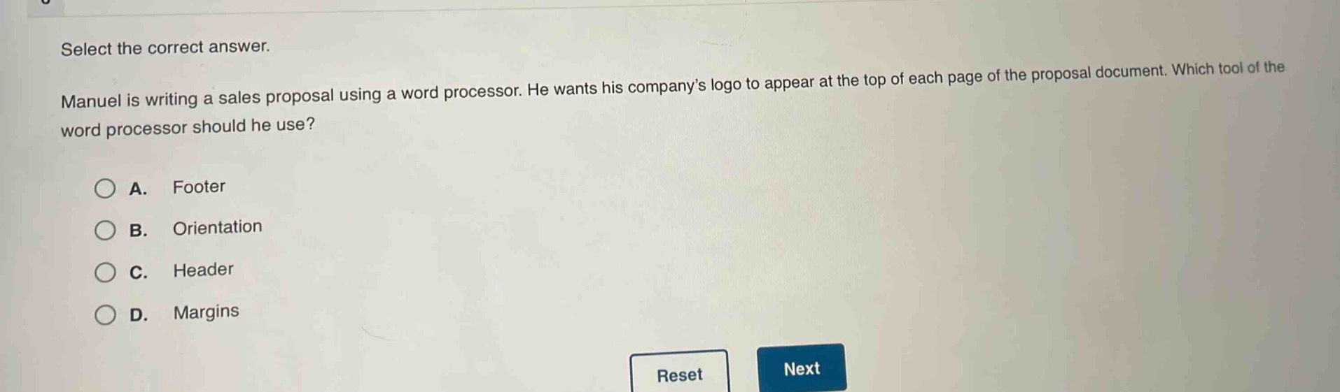select the correct answer. manuel is writing a sales proposal using a word processor. he wants his company’s logo to appear at the top of each page of the proposal document. which tool of the word processor should he use? a. footer b. orientation c. header d. margins