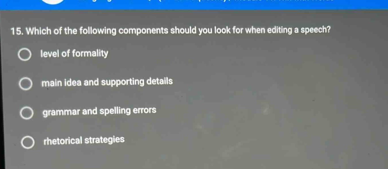 15. which of the following components should you look for when editing a speech?\nlevel of formality\nmain idea and supporting details\ngrammar and spelling errors\nrhetorical strategies