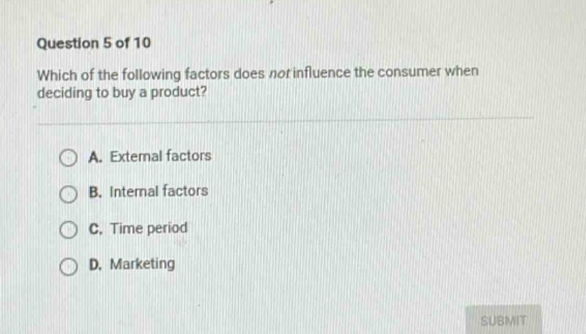 question 5 of 10\nwhich of the following factors does not influence the consumer when deciding to buy a product?\n\na. external factors\nb. internal factors\nc. time period\nd. marketing