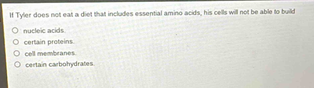 if tyler does not eat a diet that includes essential amino acids, his cells will not be able to build\no nucleic acids.\no certain proteins.\no cell membranes.\no certain carbohydrates.