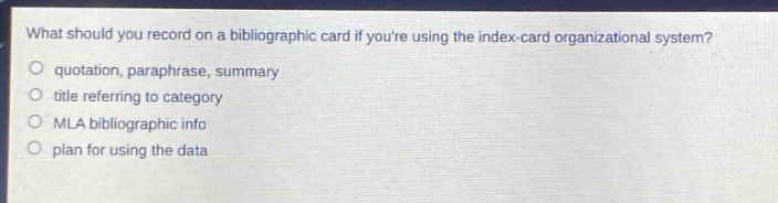 what should you record on a bibliographic card if youre using the index - card organizational system?\no quotation, paraphrase, summary\no title referring to category\no mla bibliographic info\no plan for using the data