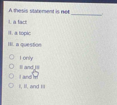 a thesis statement is not ________. i. a fact ii. a topic iii. a question o i only o ii and iii o i and iii o i, ii, and iii