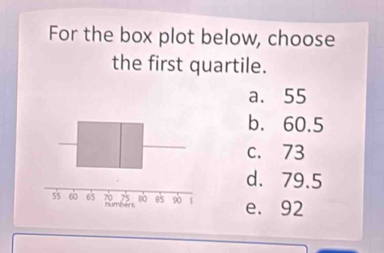 for the box plot below, choose the first quartile.\na. 55\nb. 60.5\nc. 73\nd. 79.5\ne. 92