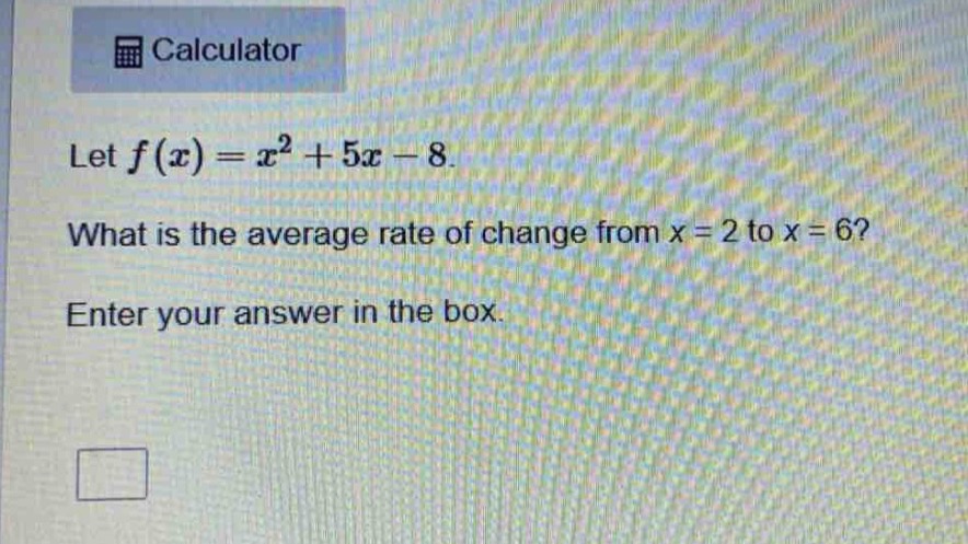 let $f(x)=x^{2}+5x - 8$. what is the average rate of change from $x = 2$ to $x = 6$? enter your answer in the box.