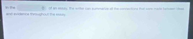 in the of an essay, the writer can summarize all the connections that were made between ideas and evidence throughout the essay.