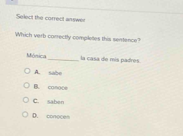 select the correct answer\nwhich verb correctly completes this sentence?\nmónica ______ la casa de mis padres.\na. sabe\nb. conoce\nc. saben\nd. conocen