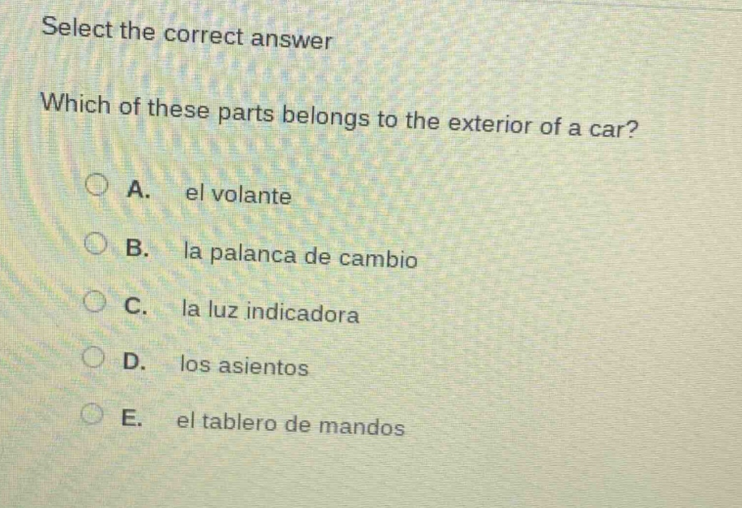 select the correct answer\nwhich of these parts belongs to the exterior of a car?\na. el volante\nb. la palanca de cambio\nc. la luz indicadora\nd. los asientos\ne. el tablero de mandos