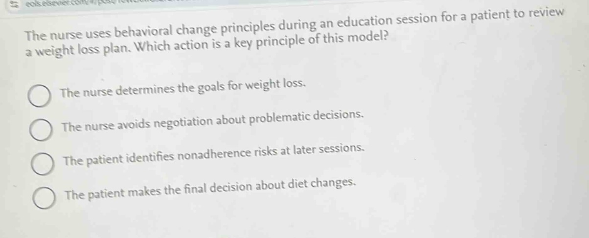 the nurse uses behavioral change principles during an education session for a patient to review a weight loss plan. which action is a key principle of this model?\nthe nurse determines the goals for weight loss.\nthe nurse avoids negotiation about problematic decisions.\nthe patient identifies nonadherence risks at later sessions.\nthe patient makes the final decision about diet changes.