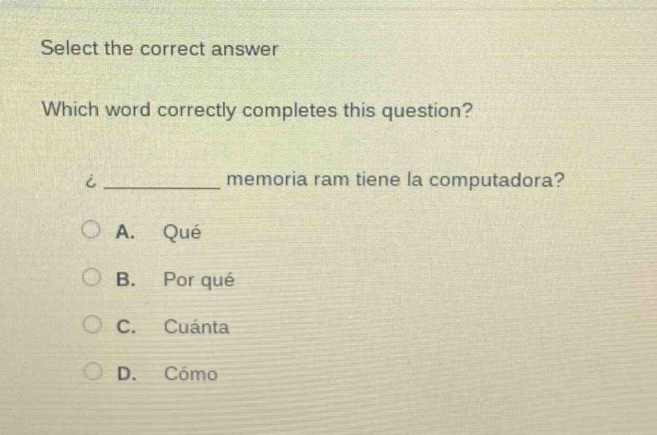 select the correct answer\nwhich word correctly completes this question?\n¿__________ memoria ram tiene la computadora?\na. qué\nb. por qué\nc. cuánta\nd. cómo