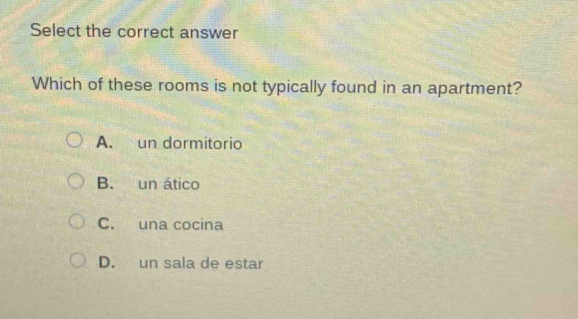 select the correct answer\nwhich of these rooms is not typically found in an apartment?\na. un dormitorio\nb. un ático\nc. una cocina\nd. un sala de estar
