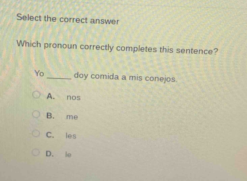 select the correct answer\nwhich pronoun correctly completes this sentence?\nyo ______ doy comida a mis conejos.\na. nos\nb. me\nc. les\nd. le