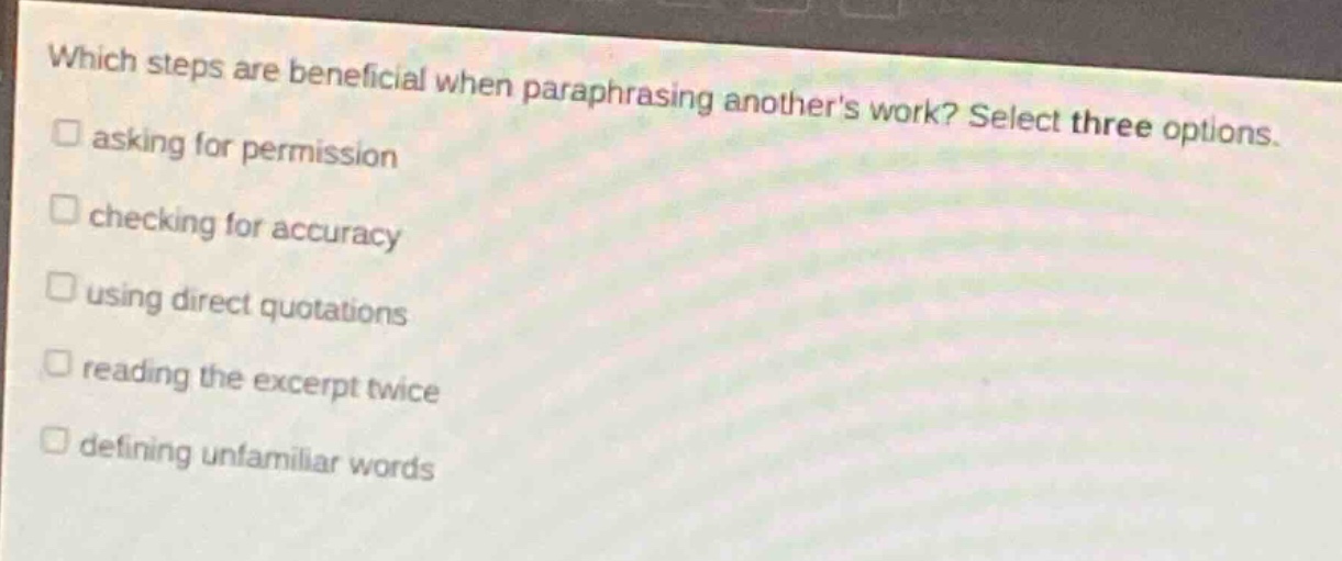 which steps are beneficial when paraphrasing anothers work? select three options. asking for permission checking for accuracy using direct quotations reading the excerpt twice defining unfamiliar words