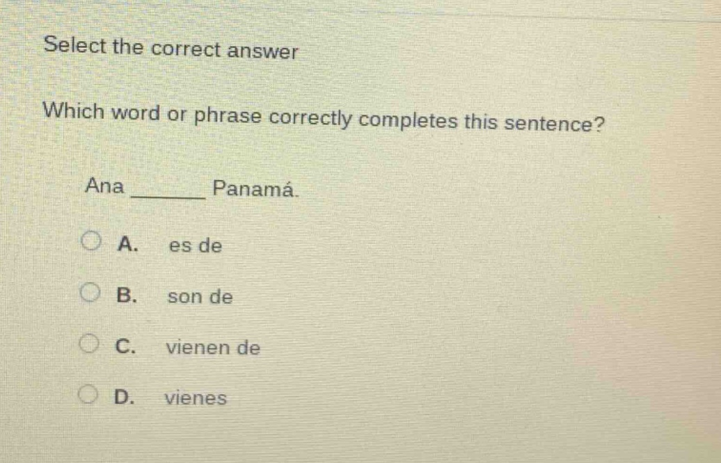 select the correct answer\nwhich word or phrase correctly completes this sentence?\nana ______ panamá.\na. es de\nb. son de\nc. vienen de\nd. vienes