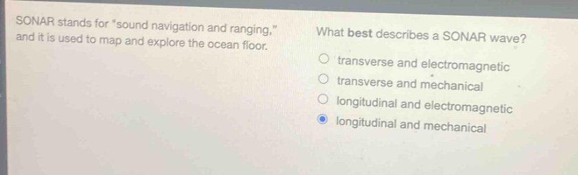 sonar stands for \sound navigation and ranging,\ and it is used to map and explore the ocean floor. what best describes a sonar wave? transverse and electromagnetic transverse and mechanical longitudinal and electromagnetic longitudinal and mechanical