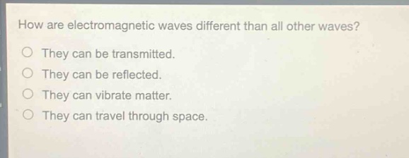 how are electromagnetic waves different than all other waves?\no they can be transmitted.\no they can be reflected.\no they can vibrate matter.\no they can travel through space.